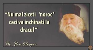 Nu mai ziceti "noroc" caci va inchinati la dracul [la satana, diavolului, potrivnicului, inselatorului]. (Parintele Cleopa Ilie - Extras din: IDOLUL NOROC - Dracul Noroc sau zeul Moloh - Parintele Cleopa Ilie "CINE A FOST NOROC" - Parintele Cleopa Ilie - SfaturiOrtodoxe.ro)